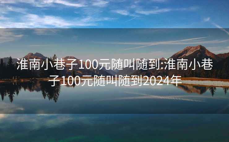 淮南小巷子100元随叫随到:淮南小巷子100元随叫随到2024年