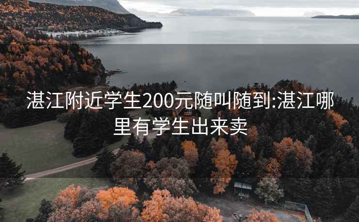 湛江附近学生200元随叫随到:湛江哪里有学生出来卖