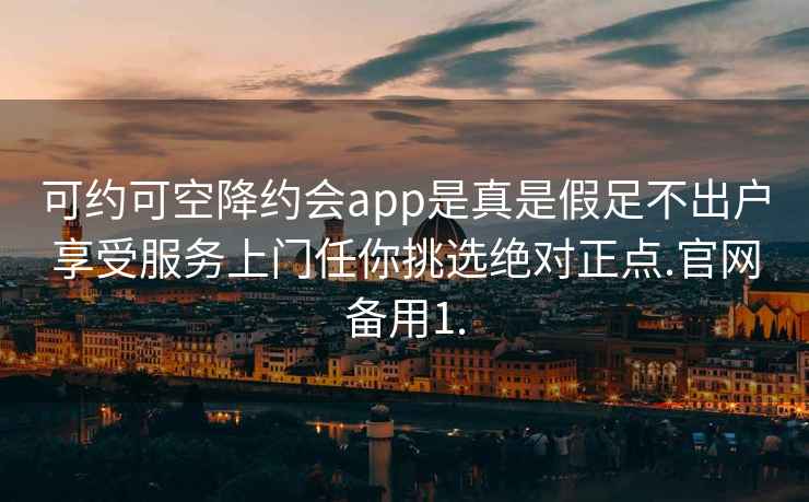 可约可空降约会app是真是假足不出户享受服务上门任你挑选绝对正点.官网备用1.