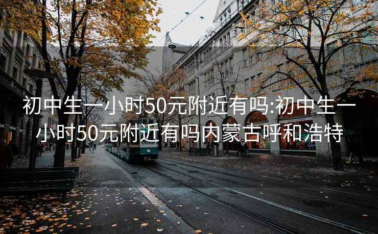 初中生一小时50元附近有吗:初中生一小时50元附近有吗内蒙古呼和浩特