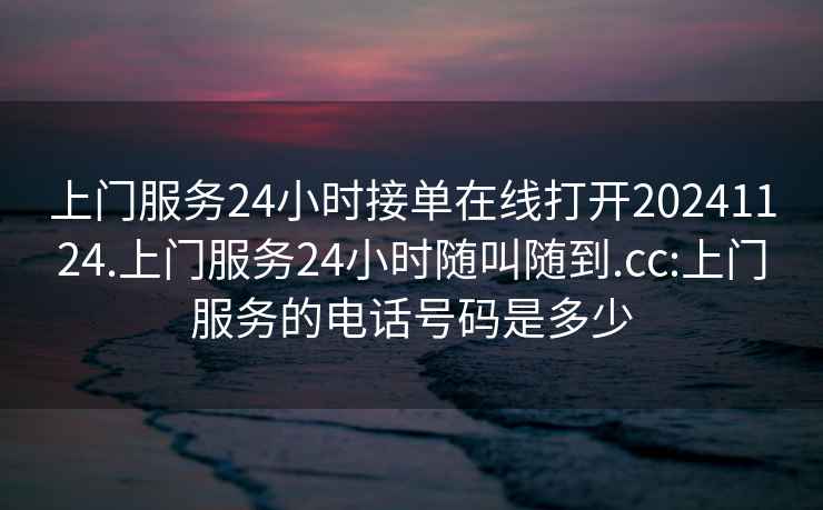 上门服务24小时接单在线打开20241124.上门服务24小时随叫随到.cc:上门服务的电话号码是多少