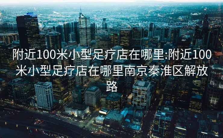 附近100米小型足疗店在哪里:附近100米小型足疗店在哪里南京秦淮区解放路