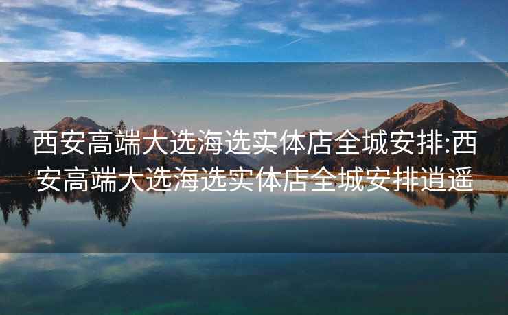 西安高端大选海选实体店全城安排:西安高端大选海选实体店全城安排逍遥