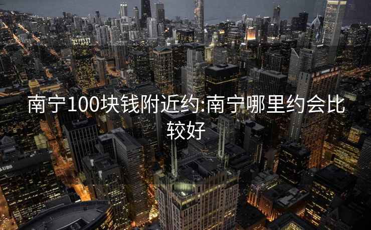 南宁100块钱附近约:南宁哪里约会比较好