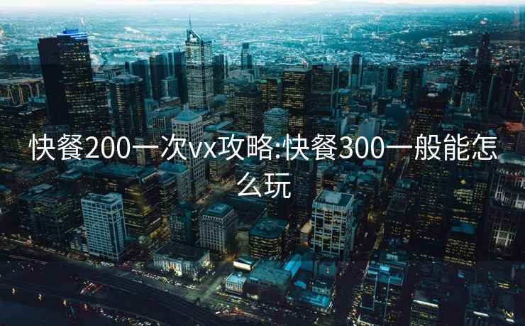 快餐200一次vx攻略:快餐300一般能怎么玩