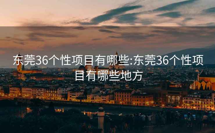 东莞36个性项目有哪些:东莞36个性项目有哪些地方