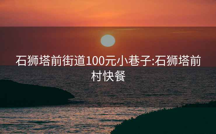 石狮塔前街道100元小巷子:石狮塔前村快餐