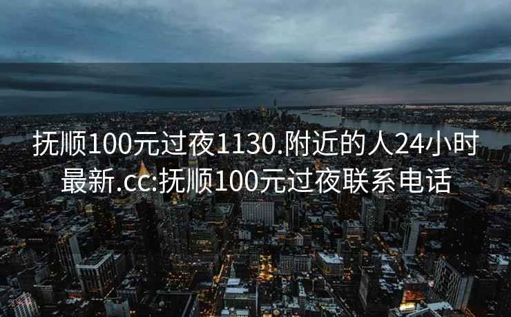 抚顺100元过夜1130.附近的人24小时最新.cc:抚顺100元过夜联系电话