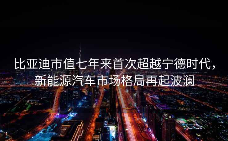 比亚迪市值七年来首次超越宁德时代，新能源汽车市场格局再起波澜