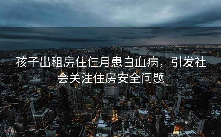 孩子出租房住仨月患白血病，引发社会关注住房安全问题