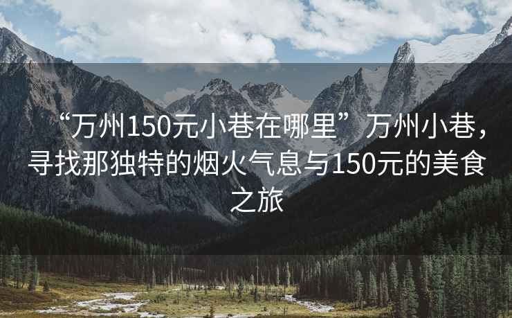 “万州150元小巷在哪里”万州小巷，寻找那独特的烟火气息与150元的美食之旅