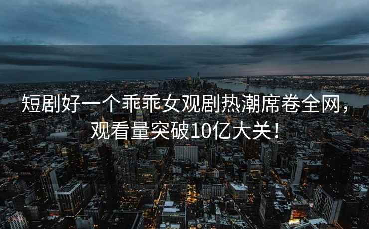 短剧好一个乖乖女观剧热潮席卷全网，观看量突破10亿大关！