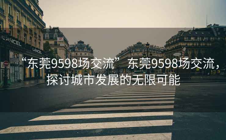 “东莞9598场交流”东莞9598场交流，探讨城市发展的无限可能