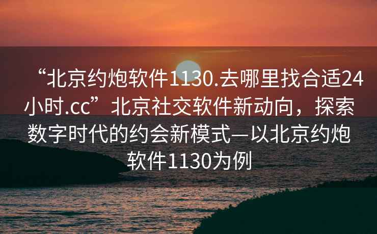 “北京约炮软件1130.去哪里找合适24小时.cc”北京社交软件新动向，探索数字时代的约会新模式—以北京约炮软件1130为例