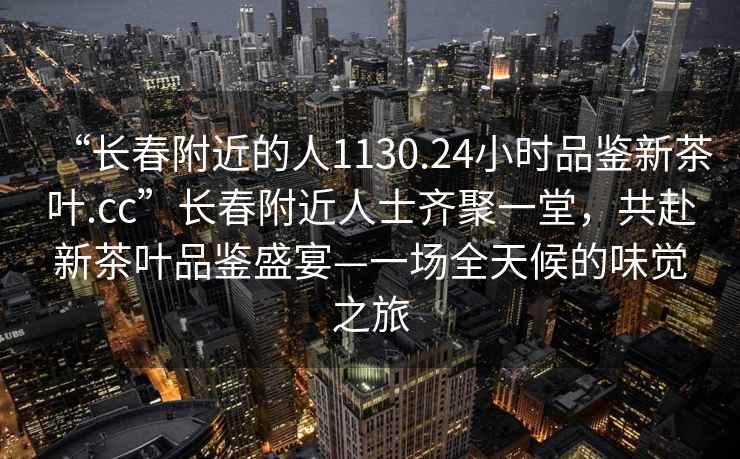 “长春附近的人1130.24小时品鉴新茶叶.cc”长春附近人士齐聚一堂，共赴新茶叶品鉴盛宴—一场全天候的味觉之旅