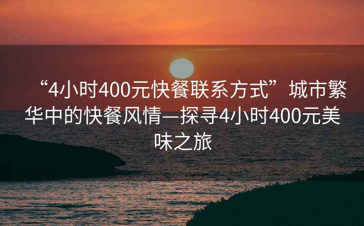 “4小时400元快餐联系方式”城市繁华中的快餐风情—探寻4小时400元美味之旅