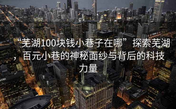 “芜湖100块钱小巷子在哪”探索芜湖，百元小巷的神秘面纱与背后的科技力量