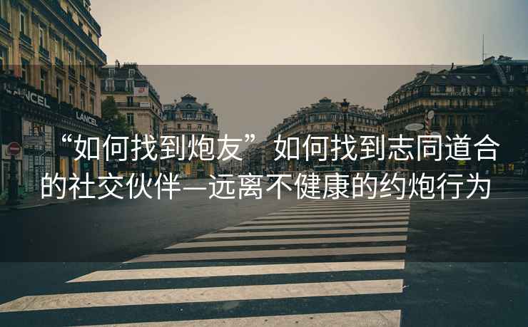 “如何找到炮友”如何找到志同道合的社交伙伴—远离不健康的约炮行为