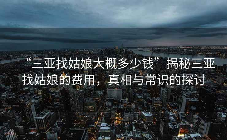 “三亚找姑娘大概多少钱”揭秘三亚找姑娘的费用，真相与常识的探讨