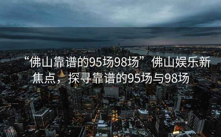 “佛山靠谱的95场98场”佛山娱乐新焦点，探寻靠谱的95场与98场