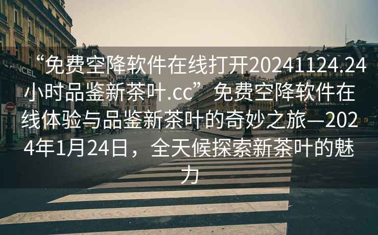 “免费空降软件在线打开20241124.24小时品鉴新茶叶.cc”免费空降软件在线体验与品鉴新茶叶的奇妙之旅—2024年1月24日，全天候探索新茶叶的魅力