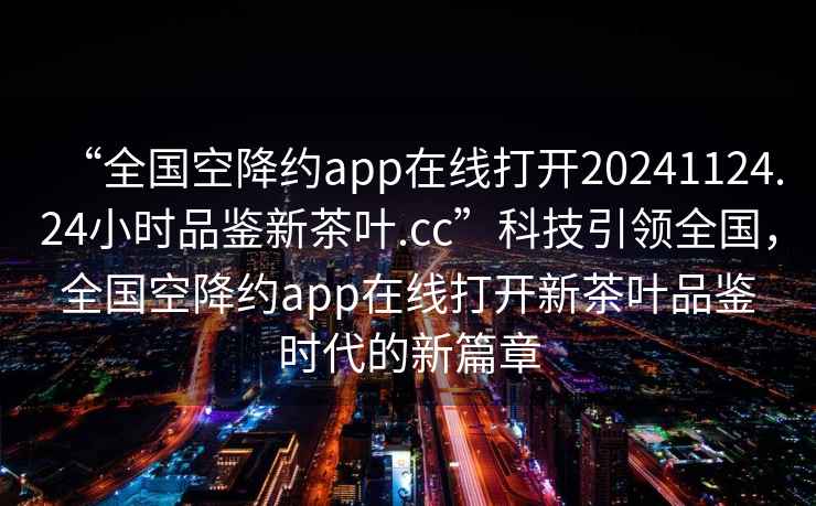 “全国空降约app在线打开20241124.24小时品鉴新茶叶.cc”科技引领全国，全国空降约app在线打开新茶叶品鉴时代的新篇章