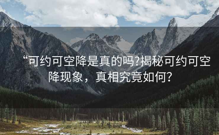 “可约可空降是真的吗?揭秘可约可空降现象，真相究竟如何？