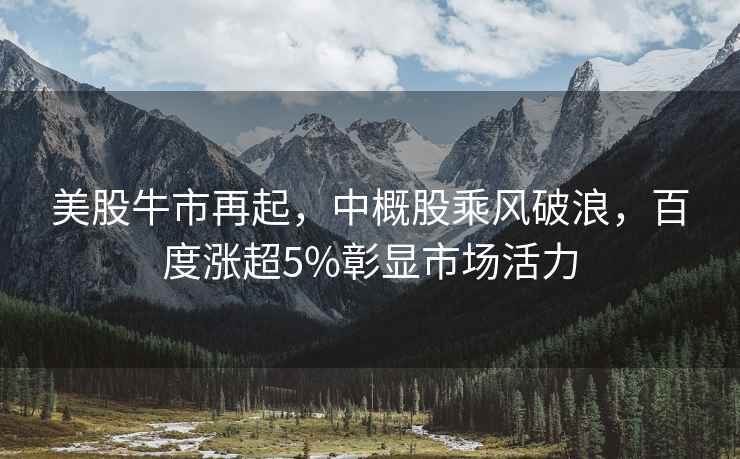 美股牛市再起，中概股乘风破浪，百度涨超5%彰显市场活力