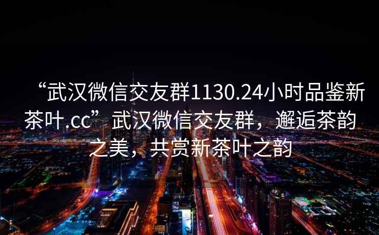 “武汉微信交友群1130.24小时品鉴新茶叶.cc”武汉微信交友群，邂逅茶韵之美，共赏新茶叶之韵