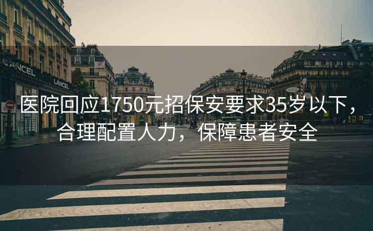 医院回应1750元招保安要求35岁以下，合理配置人力，保障患者安全