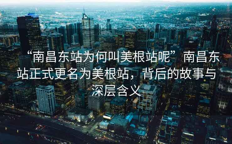 “南昌东站为何叫美根站呢”南昌东站正式更名为美根站，背后的故事与深层含义