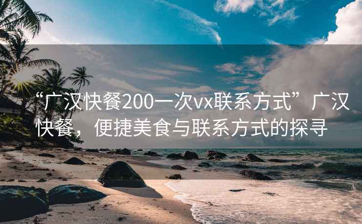 “广汉快餐200一次vx联系方式”广汉快餐，便捷美食与联系方式的探寻