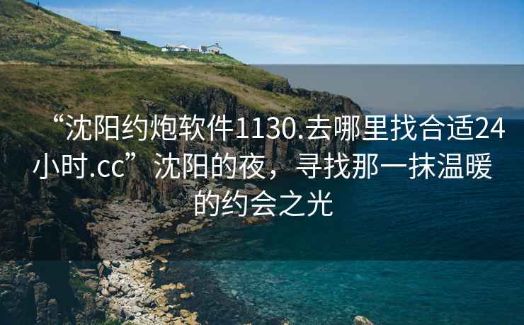 “沈阳约炮软件1130.去哪里找合适24小时.cc”沈阳的夜，寻找那一抹温暖的约会之光