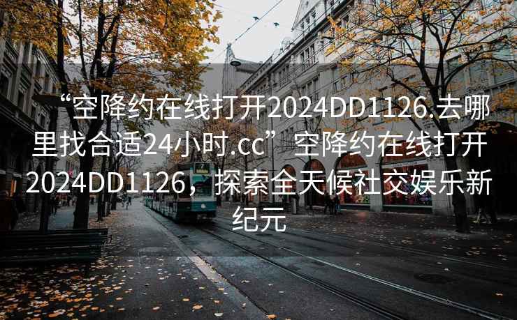 “空降约在线打开2024DD1126.去哪里找合适24小时.cc”空降约在线打开2024DD1126，探索全天候社交娱乐新纪元