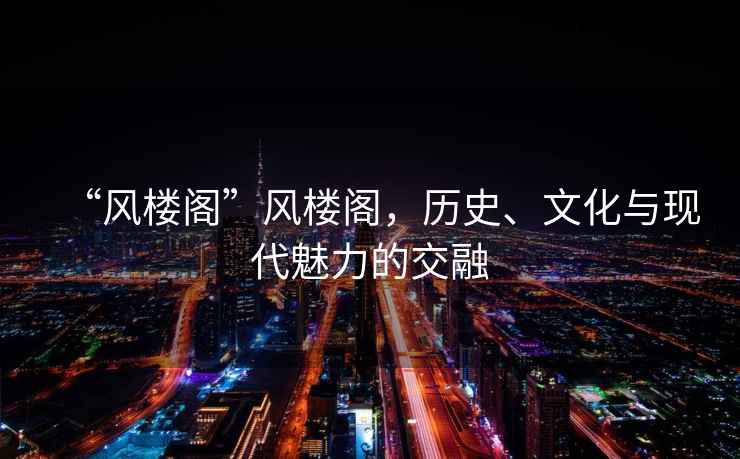 “风楼阁”风楼阁，历史、文化与现代魅力的交融