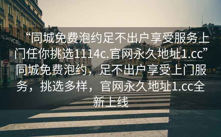 “同城免费泡约足不出户享受服务上门任你挑选1114c.官网永久地址1.cc”同城免费泡约，足不出户享受上门服务，挑选多样，官网永久地址1.cc全新上线