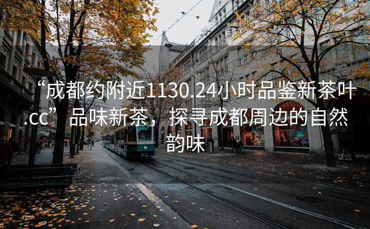 “成都约附近1130.24小时品鉴新茶叶.cc”品味新茶，探寻成都周边的自然韵味