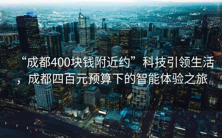 “成都400块钱附近约”科技引领生活，成都四百元预算下的智能体验之旅