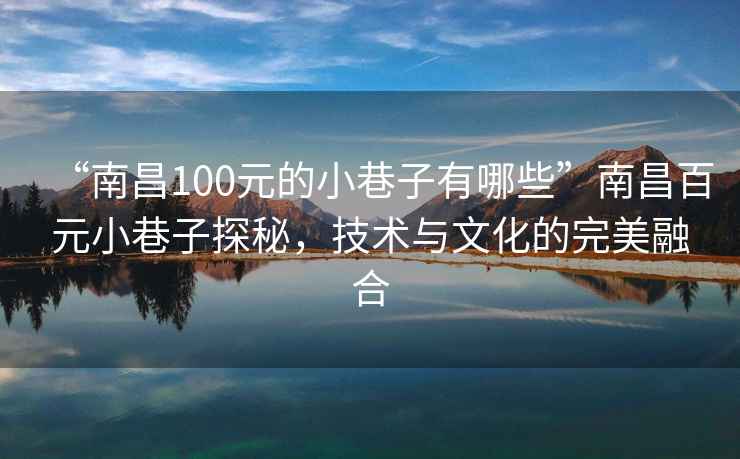 “南昌100元的小巷子有哪些”南昌百元小巷子探秘，技术与文化的完美融合