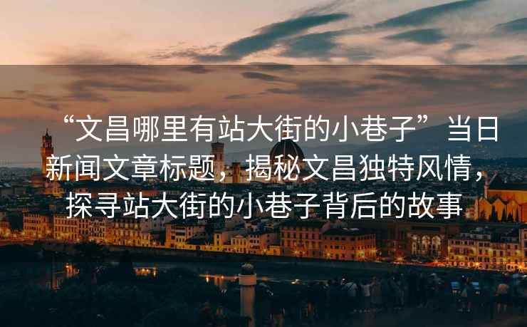 “文昌哪里有站大街的小巷子”当日新闻文章标题，揭秘文昌独特风情，探寻站大街的小巷子背后的故事