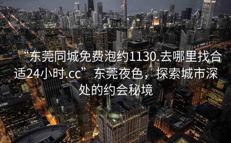 “东莞同城免费泡约1130.去哪里找合适24小时.cc”东莞夜色，探索城市深处的约会秘境