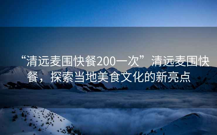 “清远麦围快餐200一次”清远麦围快餐，探索当地美食文化的新亮点