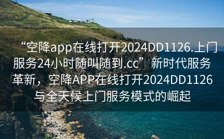 “空降app在线打开2024DD1126.上门服务24小时随叫随到.cc”新时代服务革新，空降APP在线打开2024DD1126与全天候上门服务模式的崛起