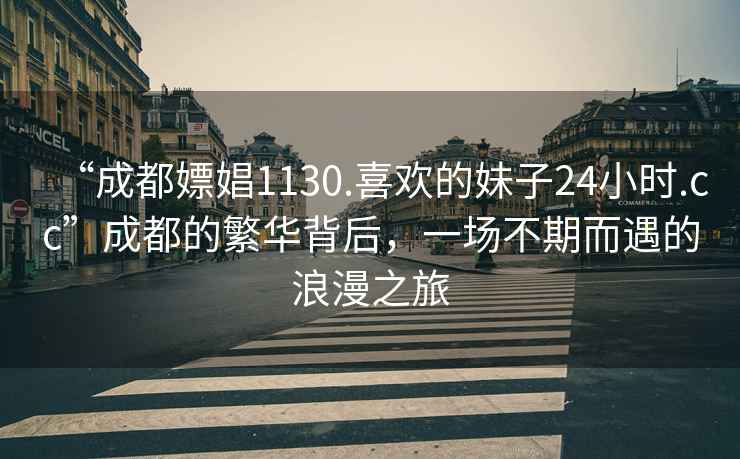 “成都嫖娼1130.喜欢的妹子24小时.cc”成都的繁华背后，一场不期而遇的浪漫之旅