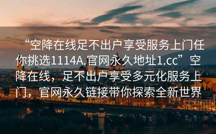 “空降在线足不出户享受服务上门任你挑选1114A.官网永久地址1.cc”空降在线，足不出户享受多元化服务上门，官网永久链接带你探索全新世界