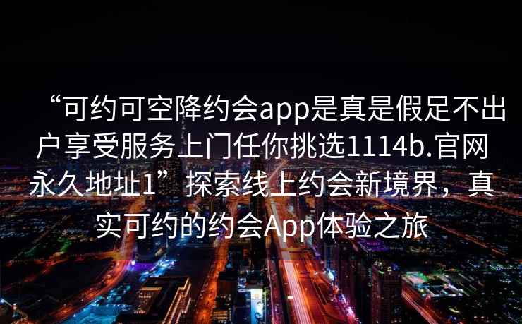 “可约可空降约会app是真是假足不出户享受服务上门任你挑选1114b.官网永久地址1”探索线上约会新境界，真实可约的约会App体验之旅