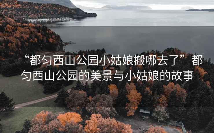 “都匀西山公园小姑娘搬哪去了”都匀西山公园的美景与小姑娘的故事