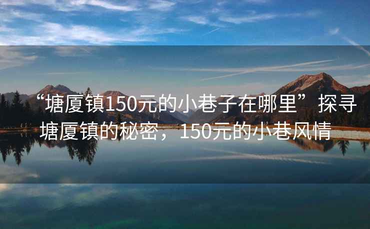 “塘厦镇150元的小巷子在哪里”探寻塘厦镇的秘密，150元的小巷风情