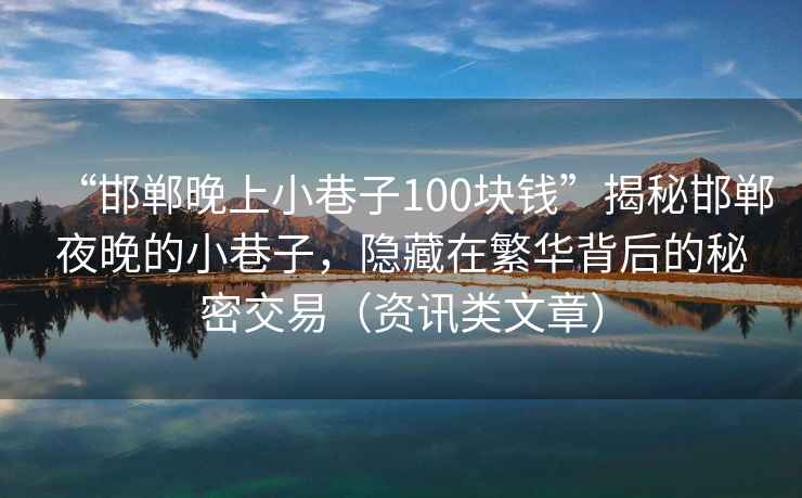 “邯郸晚上小巷子100块钱”揭秘邯郸夜晚的小巷子，隐藏在繁华背后的秘密交易（资讯类文章）