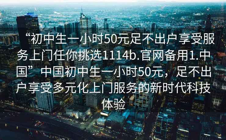 “初中生一小时50元足不出户享受服务上门任你挑选1114b.官网备用1.中国”中国初中生一小时50元，足不出户享受多元化上门服务的新时代科技体验